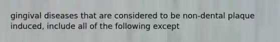 gingival diseases that are considered to be non-dental plaque induced, include all of the following except