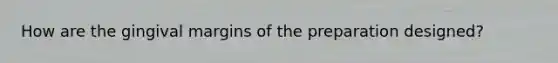 How are the gingival margins of the preparation designed?