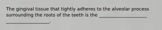 The gingival tissue that tightly adheres to the alveolar process surrounding the roots of the teeth is the _____________________ ___________________.