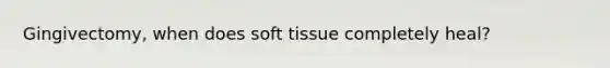 Gingivectomy, when does soft tissue completely heal?