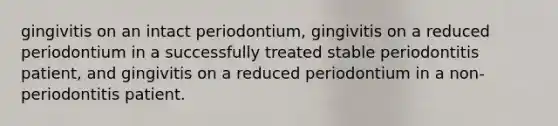 gingivitis on an intact periodontium, gingivitis on a reduced periodontium in a successfully treated stable periodontitis patient, and gingivitis on a reduced periodontium in a non-periodontitis patient.