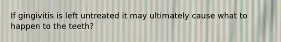 If gingivitis is left untreated it may ultimately cause what to happen to the teeth?