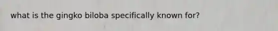 what is the gingko biloba specifically known for?