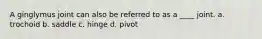 A ginglymus joint can also be referred to as a ____ joint. a. trochoid b. saddle c. hinge d. pivot