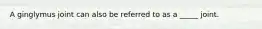 A ginglymus joint can also be referred to as a _____ joint.
