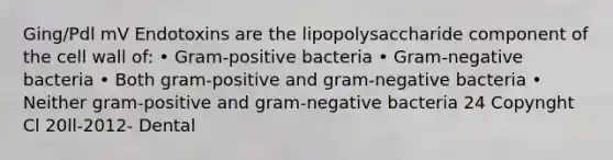 Ging/Pdl mV Endotoxins are the lipopolysaccharide component of the cell wall of: • Gram-positive bacteria • Gram-negative bacteria • Both gram-positive and gram-negative bacteria • Neither gram-positive and gram-negative bacteria 24 Copynght Cl 20ll-2012- Dental