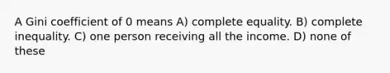 A Gini coefficient of 0 means A) complete equality. B) complete inequality. C) one person receiving all the income. D) none of these