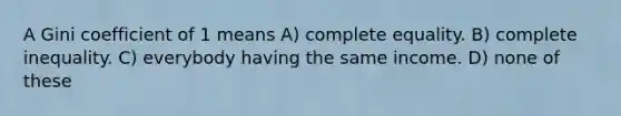 A Gini coefficient of 1 means A) complete equality. B) complete inequality. C) everybody having the same income. D) none of these