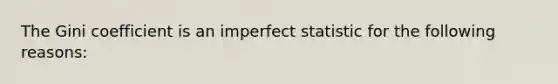 The Gini coefficient is an imperfect statistic for the following reasons: