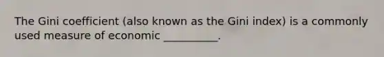 The Gini coefficient (also known as the Gini index) is a commonly used measure of economic __________.