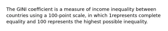 The GINI coefficient is a measure of income inequality between countries using a 100-point scale, in which 1represents complete equality and 100 represents the highest possible inequality.