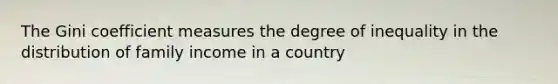 The Gini coefficient measures the degree of inequality in the distribution of family income in a country