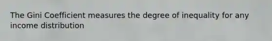 The Gini Coefficient measures the degree of inequality for any income distribution