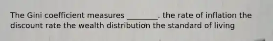 The Gini coefficient measures ________. the rate of inflation the discount rate the wealth distribution the standard of living