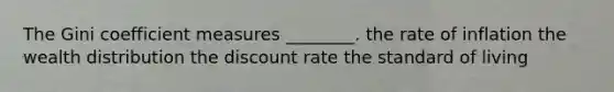 The Gini coefficient measures ________. the rate of inflation the wealth distribution the discount rate the standard of living