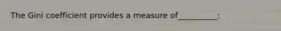 The Gini coefficient provides a measure of__________: