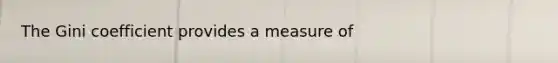 The Gini coefficient provides a measure of