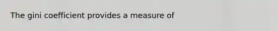 The gini coefficient provides a measure of