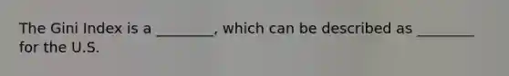 The Gini Index is a ________, which can be described as ________ for the U.S.