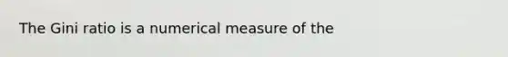 The Gini ratio is a numerical measure of the