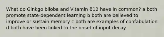 What do Ginkgo biloba and Vitamin B12 have in common? a both promote state-dependent learning b both are believed to improve or sustain memory c both are examples of confabulation d both have been linked to the onset of input decay