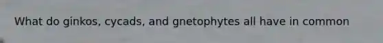 What do ginkos, cycads, and gnetophytes all have in common