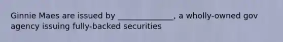 Ginnie Maes are issued by ______________, a wholly-owned gov agency issuing fully-backed securities