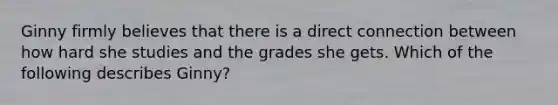 Ginny firmly believes that there is a direct connection between how hard she studies and the grades she gets. Which of the following describes Ginny?