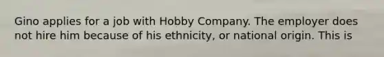 Gino applies for a job with Hobby Company. The employer does not hire him because of his ethnicity, or national origin. This is