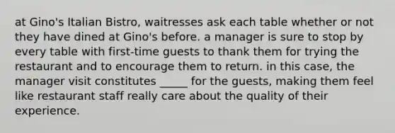 at Gino's Italian Bistro, waitresses ask each table whether or not they have dined at Gino's before. a manager is sure to stop by every table with first-time guests to thank them for trying the restaurant and to encourage them to return. in this case, the manager visit constitutes _____ for the guests, making them feel like restaurant staff really care about the quality of their experience.