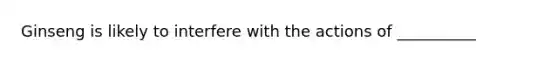Ginseng is likely to interfere with the actions of __________