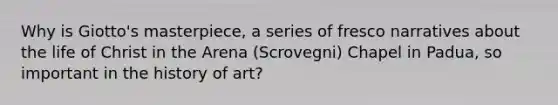 Why is Giotto's masterpiece, a series of fresco narratives about the life of Christ in the Arena (Scrovegni) Chapel in Padua, so important in the history of art?