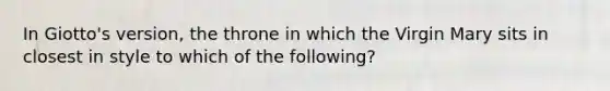 In Giotto's version, the throne in which the Virgin Mary sits in closest in style to which of the following?