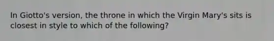 In Giotto's version, the throne in which the Virgin Mary's sits is closest in style to which of the following?