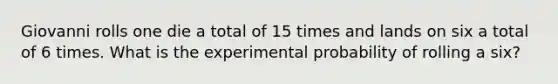 Giovanni rolls one die a total of 15 times and lands on six a total of 6 times. What is the experimental probability of rolling a six?