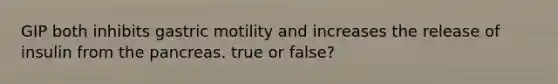 GIP both inhibits gastric motility and increases the release of insulin from the pancreas. true or false?