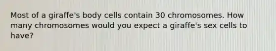 Most of a giraffe's body cells contain 30 chromosomes. How many chromosomes would you expect a giraffe's sex cells to have?