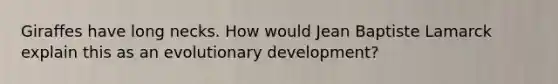Giraffes have long necks. How would Jean Baptiste Lamarck explain this as an evolutionary development?