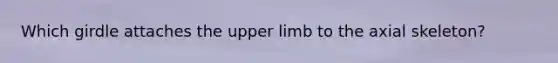 Which girdle attaches the upper limb to the axial skeleton?