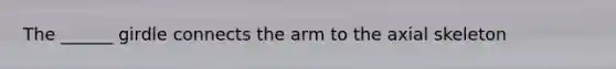 The ______ girdle connects the arm to the axial skeleton