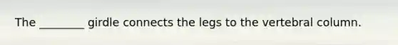 The ________ girdle connects the legs to the <a href='https://www.questionai.com/knowledge/ki4fsP39zf-vertebral-column' class='anchor-knowledge'>vertebral column</a>.