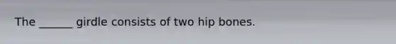 The ______ girdle consists of two hip bones.