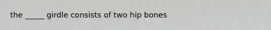 the _____ girdle consists of two hip bones