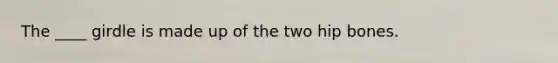 The ____ girdle is made up of the two hip bones.