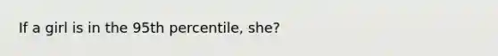 If a girl is in the 95th percentile, she?