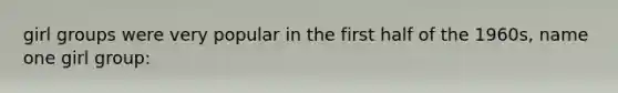 girl groups were very popular in the first half of the 1960s, name one girl group: