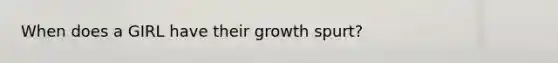 When does a GIRL have their growth spurt?