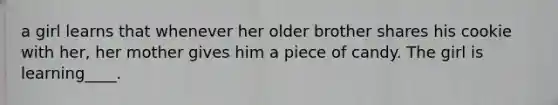 a girl learns that whenever her older brother shares his cookie with her, her mother gives him a piece of candy. The girl is learning____.