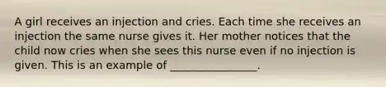 A girl receives an injection and cries. Each time she receives an injection the same nurse gives it. Her mother notices that the child now cries when she sees this nurse even if no injection is given. This is an example of ________________.