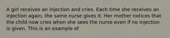 A girl receives an injection and cries. Each time she receives an injection again, the same nurse gives it. Her mother notices that the child now cries when she sees the nurse even if no injection is given. This is an example of